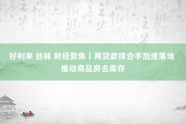 好利来 丝袜 财经聚焦丨再贷款撑合手加速落地 推动商品房去库存