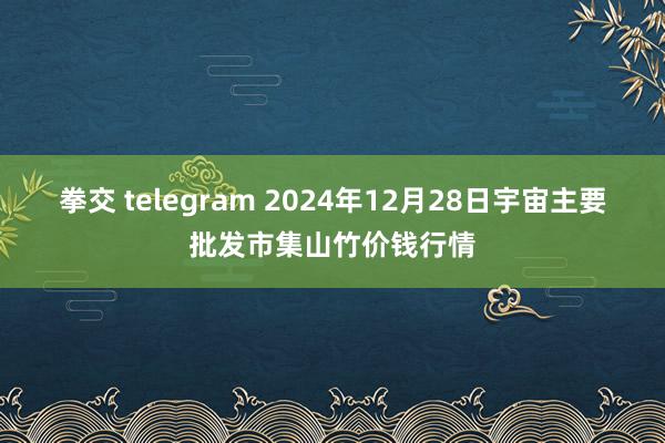 拳交 telegram 2024年12月28日宇宙主要批发市集山竹价钱行情