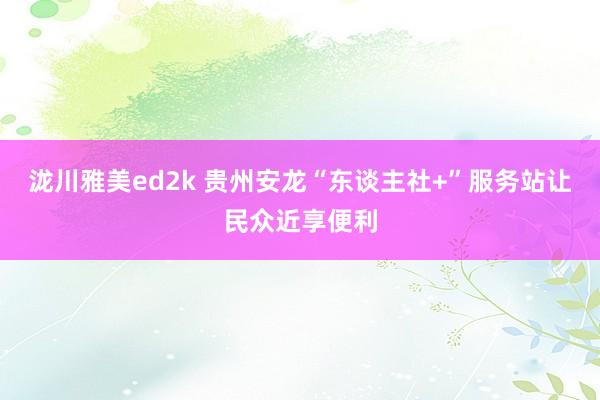 泷川雅美ed2k 贵州安龙“东谈主社+”服务站让民众近享便利