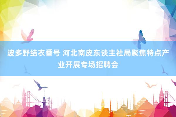 波多野结衣番号 河北南皮东谈主社局聚焦特点产业开展专场招聘会