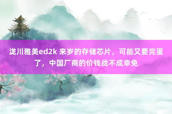 泷川雅美ed2k 来岁的存储芯片，可能又要完蛋了，中国厂商的价钱战不成幸免