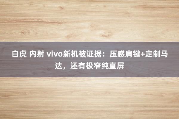 白虎 内射 vivo新机被证据：压感肩键+定制马达，还有极窄纯直屏