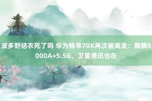 波多野结衣死了吗 华为畅享70X再次被阐发：麒麟8000A+5.5G，卫星通讯也在