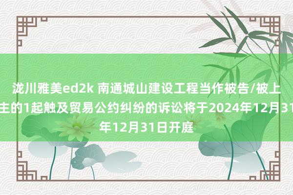 泷川雅美ed2k 南通城山建设工程当作被告/被上诉东谈主的1起触及贸易公约纠纷的诉讼将于2024年12月31日开庭