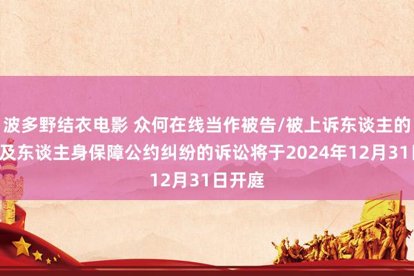 波多野结衣电影 众何在线当作被告/被上诉东谈主的1起波及东谈主身保障公约纠纷的诉讼将于2024年12月31日开庭