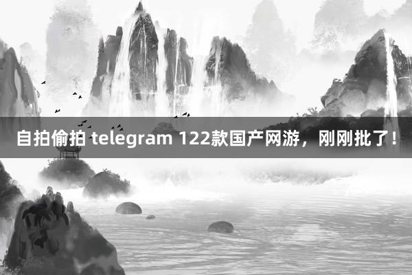 自拍偷拍 telegram 122款国产网游，刚刚批了！