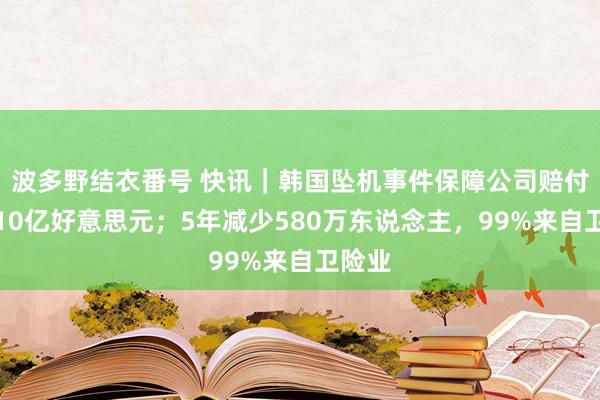 波多野结衣番号 快讯｜韩国坠机事件保障公司赔付或达10亿好意思元；5年减少580万东说念主，99%来自卫险业