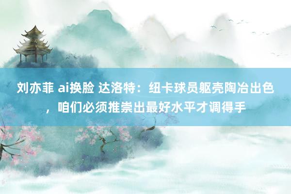 刘亦菲 ai换脸 达洛特：纽卡球员躯壳陶冶出色，咱们必须推崇出最好水平才调得手