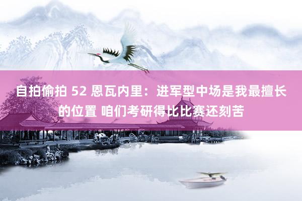 自拍偷拍 52 恩瓦内里：进军型中场是我最擅长的位置 咱们考研得比比赛还刻苦