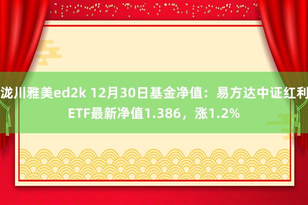 泷川雅美ed2k 12月30日基金净值：易方达中证红利ETF最新净值1.386，涨1.2%