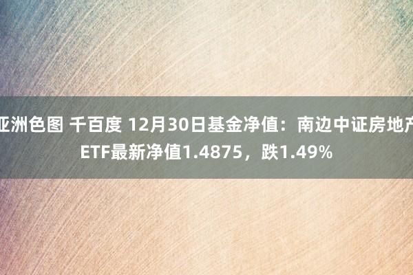 亚洲色图 千百度 12月30日基金净值：南边中证房地产ETF最新净值1.4875，跌1.49%