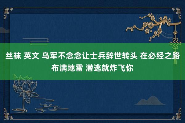 丝袜 英文 乌军不念念让士兵辞世转头 在必经之路布满地雷 潜逃就炸飞你