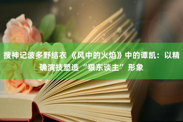 搜神记波多野结衣 《风中的火焰》中的谭凯：以精确演技塑造 “狠东谈主” 形象