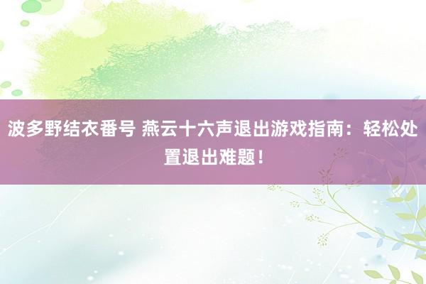 波多野结衣番号 燕云十六声退出游戏指南：轻松处置退出难题！