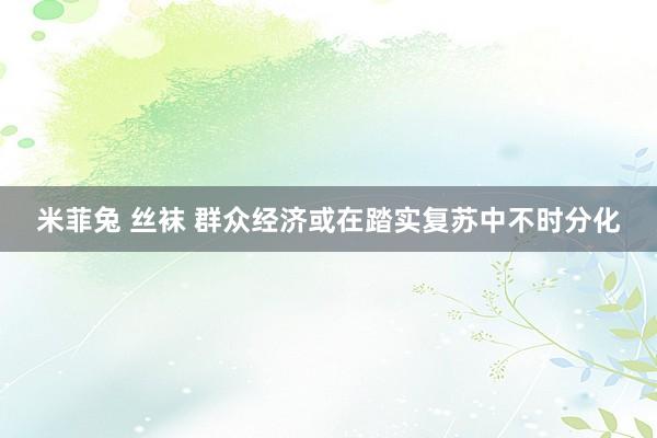 米菲兔 丝袜 群众经济或在踏实复苏中不时分化