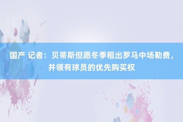 国产 记者：贝蒂斯但愿冬季租出罗马中场勒费，并领有球员的优先购买权