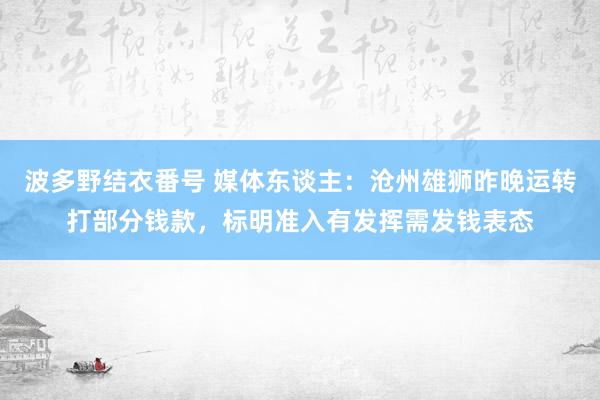 波多野结衣番号 媒体东谈主：沧州雄狮昨晚运转打部分钱款，标明准入有发挥需发钱表态