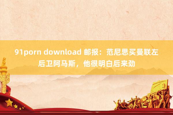 91porn download 邮报：范尼思买曼联左后卫阿马斯，他很明白后来劲