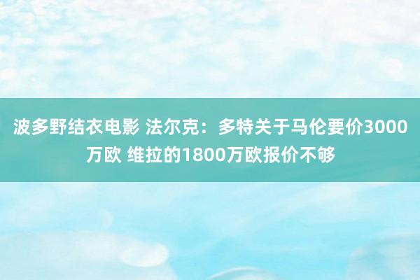 波多野结衣电影 法尔克：多特关于马伦要价3000万欧 维拉的1800万欧报价不够