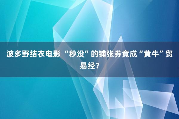 波多野结衣电影 “秒没”的铺张券竟成“黄牛”贸易经？