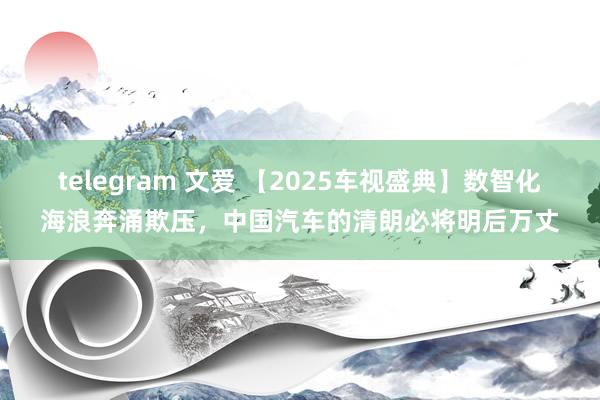 telegram 文爱 【2025车视盛典】数智化海浪奔涌欺压，中国汽车的清朗必将明后万丈