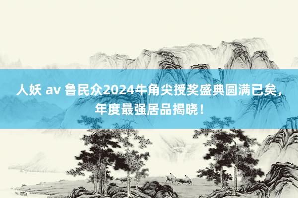 人妖 av 鲁民众2024牛角尖授奖盛典圆满已矣，年度最强居品揭晓！