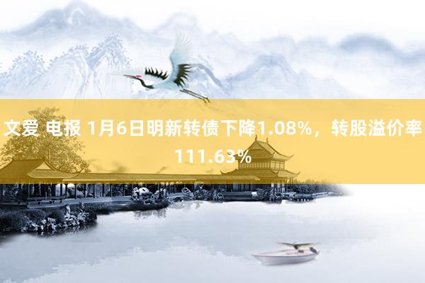 文爱 电报 1月6日明新转债下降1.08%，转股溢价率111.63%