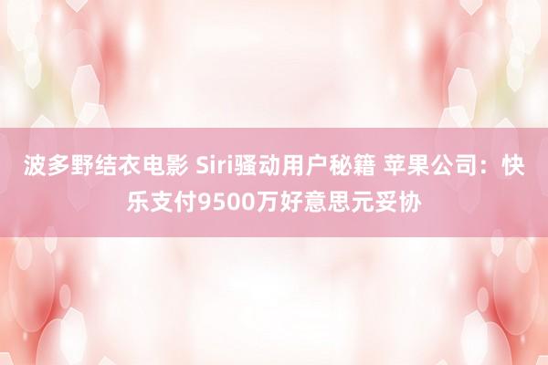 波多野结衣电影 Siri骚动用户秘籍 苹果公司：快乐支付9500万好意思元妥协