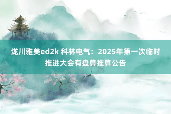 泷川雅美ed2k 科林电气：2025年第一次临时推进大会有盘算推算公告