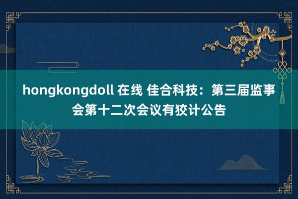 hongkongdoll 在线 佳合科技：第三届监事会第十二次会议有狡计公告