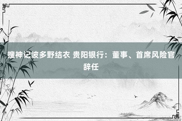 搜神记波多野结衣 贵阳银行：董事、首席风险官辞任