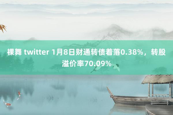 裸舞 twitter 1月8日财通转债着落0.38%，转股溢价率70.09%