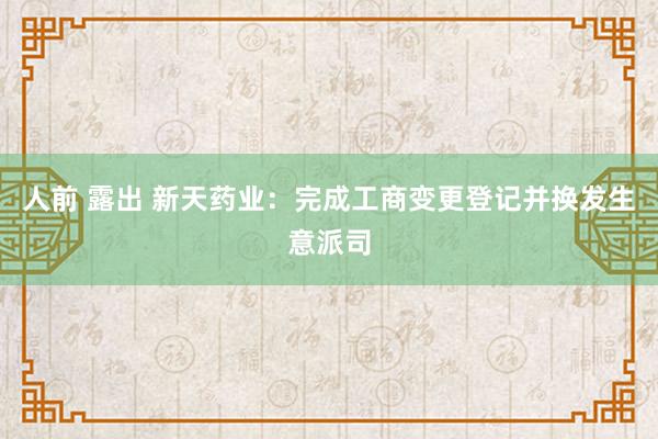 人前 露出 新天药业：完成工商变更登记并换发生意派司