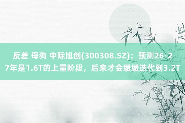 反差 母狗 中际旭创(300308.SZ)：预测26-27年是1.6T的上量阶段，后来才会缓缓迭代到3.2T