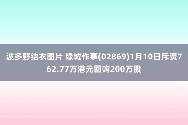 波多野结衣图片 绿城作事(02869)1月10日斥资762.77万港元回购200万股