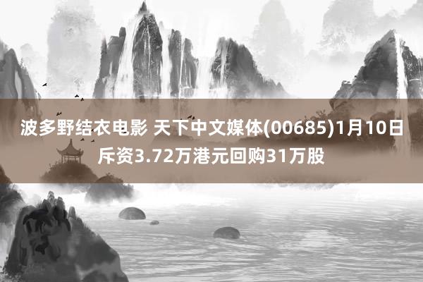 波多野结衣电影 天下中文媒体(00685)1月10日斥资3.72万港元回购31万股