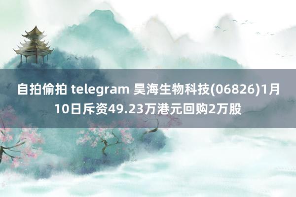 自拍偷拍 telegram 昊海生物科技(06826)1月10日斥资49.23万港元回购2万股