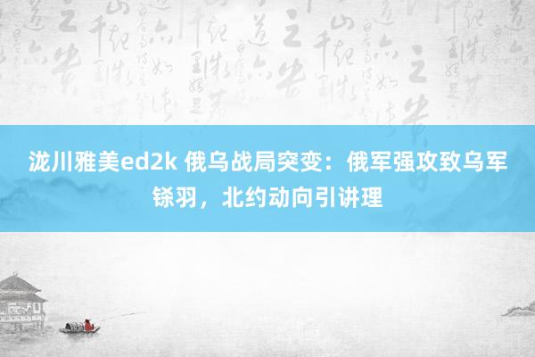 泷川雅美ed2k 俄乌战局突变：俄军强攻致乌军铩羽，北约动向引讲理