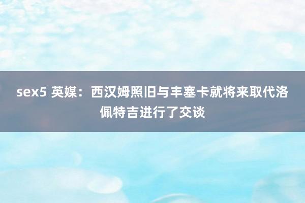 sex5 英媒：西汉姆照旧与丰塞卡就将来取代洛佩特吉进行了交谈