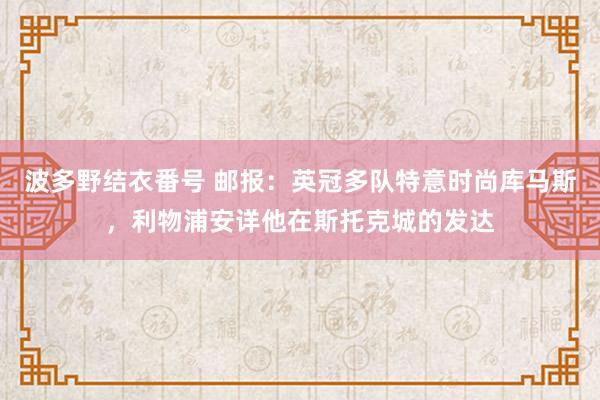 波多野结衣番号 邮报：英冠多队特意时尚库马斯，利物浦安详他在斯托克城的发达