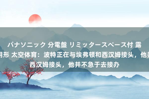 パナソニック 分電盤 リミッタースペース付 露出・半埋込両用形 太空体育：波特正在与埃弗顿和西汉姆接头，他并不急于去接办