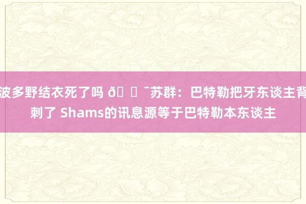 波多野结衣死了吗 😯苏群：巴特勒把牙东谈主背刺了 Shams的讯息源等于巴特勒本东谈主