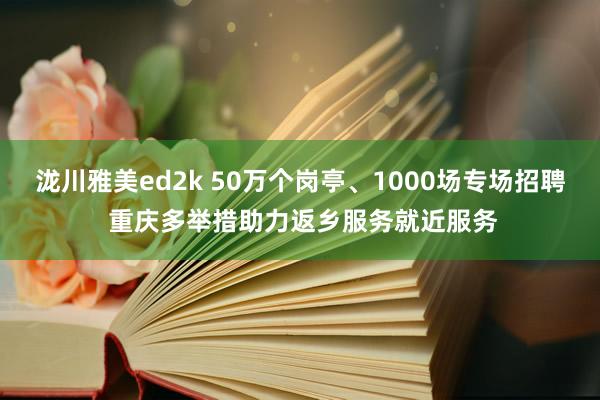 泷川雅美ed2k 50万个岗亭、1000场专场招聘 重庆多举措助力返乡服务就近服务