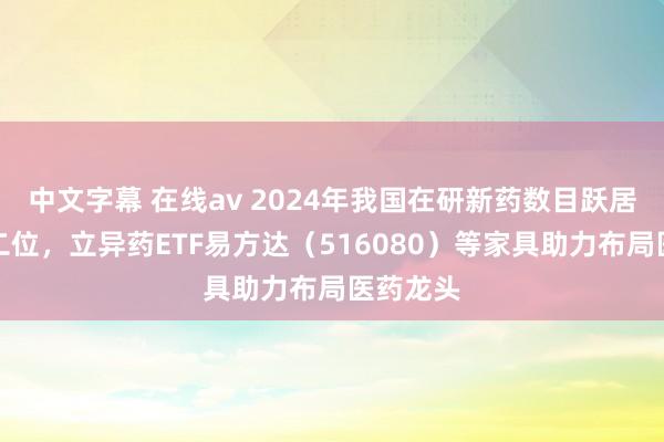 中文字幕 在线av 2024年我国在研新药数目跃居全国第二位，立异药ETF易方达（516080）等家具助力布局医药龙头