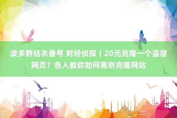 波多野结衣番号 财经侦探丨20元克隆一个盗窟网页？各人教你如何离别克隆网站