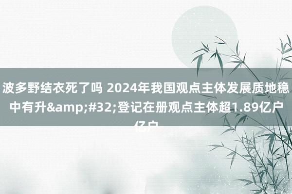 波多野结衣死了吗 2024年我国观点主体发展质地稳中有升&#32;登记在册观点主体超1.89亿户