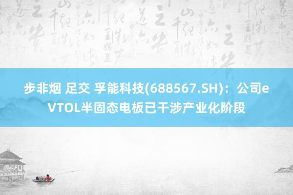 步非烟 足交 孚能科技(688567.SH)：公司eVTOL半固态电板已干涉产业化阶段