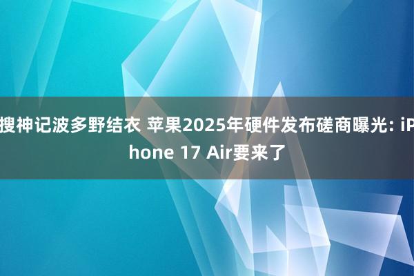 搜神记波多野结衣 苹果2025年硬件发布磋商曝光: iPhone 17 Air要来了