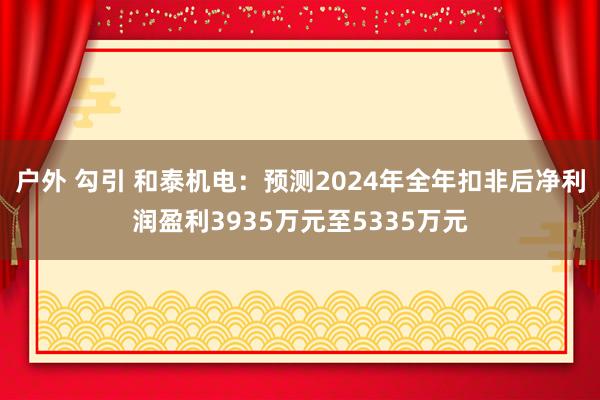 户外 勾引 和泰机电：预测2024年全年扣非后净利润盈利3935万元至5335万元