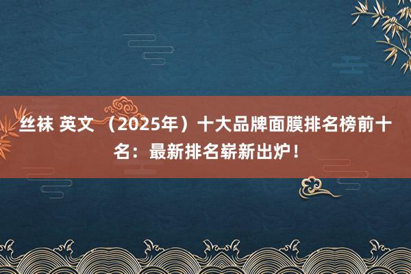 丝袜 英文 （2025年）十大品牌面膜排名榜前十名：最新排名崭新出炉！